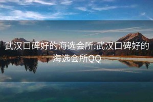 武汉口碑好的海选会所:武汉口碑好的海选会所QQ