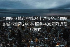 全国900 城市空降24小时服务:全国900 城市空降24小时服务-400元附近联系方式