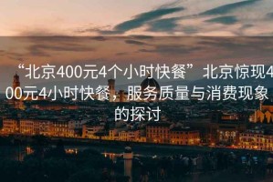 “北京400元4个小时快餐”北京惊现400元4小时快餐，服务质量与消费现象的探讨