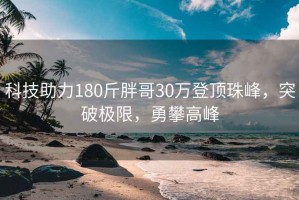 科技助力180斤胖哥30万登顶珠峰，突破极限，勇攀高峰