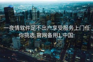 一夜情软件足不出户享受服务上门任你挑选.官网备用1.中国: