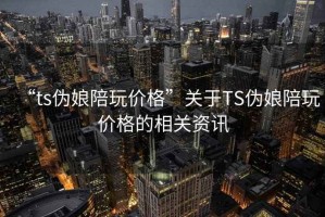 “ts伪娘陪玩价格”关于TS伪娘陪玩价格的相关资讯