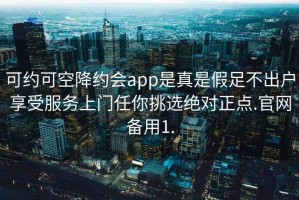 可约可空降约会app是真是假足不出户享受服务上门任你挑选绝对正点.官网备用1.