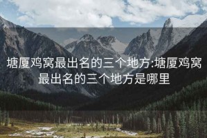 塘厦鸡窝最出名的三个地方:塘厦鸡窝最出名的三个地方是哪里