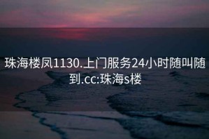 珠海楼凤1130.上门服务24小时随叫随到.cc:珠海s楼