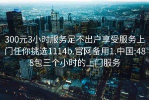 300元3小时服务足不出户享受服务上门任你挑选1114b.官网备用1.中国:488包三个小时的上门服务