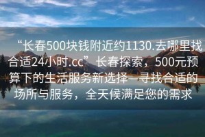 “长春500块钱附近约1130.去哪里找合适24小时.cc”长春探索，500元预算下的生活服务新选择—寻找合适的场所与服务，全天候满足您的需求