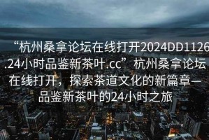 “杭州桑拿论坛在线打开2024DD1126.24小时品鉴新茶叶.cc”杭州桑拿论坛在线打开，探索茶道文化的新篇章—品鉴新茶叶的24小时之旅