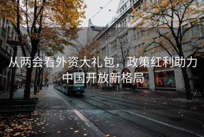 从两会看外资大礼包，政策红利助力中国开放新格局