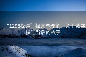 “1298操逼”探索与理解，关于数字操逼背后的故事