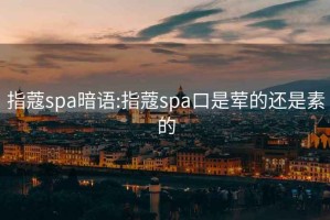 指蔻spa暗语:指蔻spa口是荤的还是素的