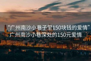 “广州南沙小巷子里150块钱的爱情”广州南沙小巷深处的150元爱情