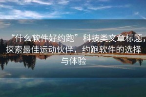 “什么软件好约跑”科技类文章标题，探索最佳运动伙伴，约跑软件的选择与体验