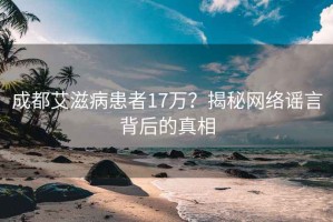 成都艾滋病患者17万？揭秘网络谣言背后的真相