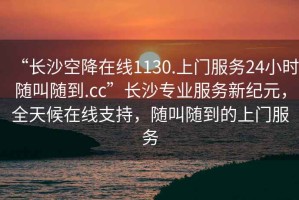 “长沙空降在线1130.上门服务24小时随叫随到.cc”长沙专业服务新纪元，全天候在线支持，随叫随到的上门服务