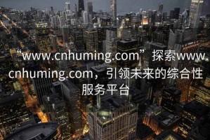 “www.cnhuming.com”探索www.cnhuming.com，引领未来的综合性服务平台