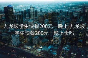 九龙坡学生快餐200元一晚上:九龙坡学生快餐200元一晚上贵吗