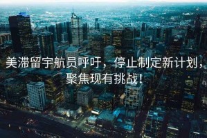 美滞留宇航员呼吁，停止制定新计划，聚焦现有挑战！