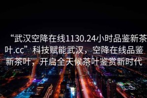 “武汉空降在线1130.24小时品鉴新茶叶.cc”科技赋能武汉，空降在线品鉴新茶叶，开启全天候茶叶鉴赏新时代