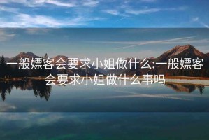 一般嫖客会要求小姐做什么:一般嫖客会要求小姐做什么事吗