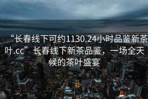 “长春线下可约1130.24小时品鉴新茶叶.cc”长春线下新茶品鉴，一场全天候的茶叶盛宴