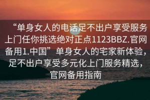 “单身女人的电话足不出户享受服务上门任你挑选绝对正点1123BBZ.官网备用1.中国”单身女人的宅家新体验，足不出户享受多元化上门服务精选，官网备用指南