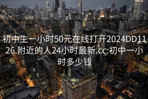 初中生一小时50元在线打开2024DD1126.附近的人24小时最新.cc:初中一小时多少钱