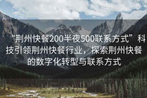 “荆州快餐200半夜500联系方式”科技引领荆州快餐行业，探索荆州快餐的数字化转型与联系方式