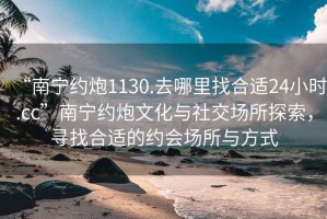 “南宁约炮1130.去哪里找合适24小时.cc”南宁约炮文化与社交场所探索，寻找合适的约会场所与方式