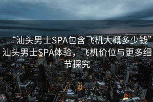 “汕头男士SPA包含飞机大概多少钱”汕头男士SPA体验，飞机价位与更多细节探究