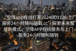 “空降app在线打开2024DD1126.上门服务24小时随叫随到.cc”探索未来服务新模式，空降APP在线服务与上门服务24小时随叫随到