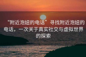 “附近泡妞的电话”寻找附近泡妞的电话，一次关于真实社交与虚拟世界的探索