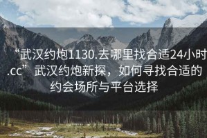 “武汉约炮1130.去哪里找合适24小时.cc”武汉约炮新探，如何寻找合适的约会场所与平台选择