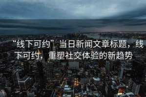 “线下可约”当日新闻文章标题，线下可约，重塑社交体验的新趋势