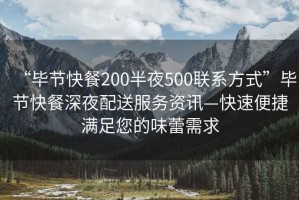 “毕节快餐200半夜500联系方式”毕节快餐深夜配送服务资讯—快速便捷满足您的味蕾需求