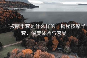 “按摩半套是什么样的”揭秘按摩半套，深度体验与感受