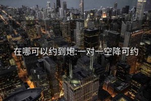 在哪可以约到炮:一对一空降可约