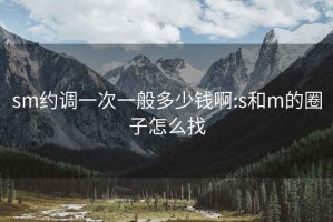 sm约调一次一般多少钱啊:s和m的圈子怎么找