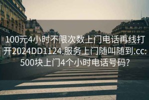 100元4小时不限次数上门电话再线打开2024DD1124.服务上门随叫随到.cc:500块上门4个小时电话号码?