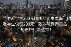 “附近学生200元随叫随到秦皇岛”附近学生仅需200元，随叫随到秦皇岛，短途旅行新选择！