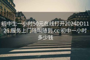 初中生一小时50元在线打开2024DD1126.服务上门随叫随到.cc:初中一小时多少钱