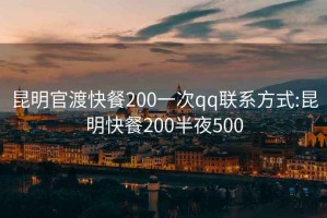 昆明官渡快餐200一次qq联系方式:昆明快餐200半夜500