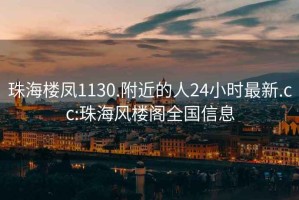 珠海楼凤1130.附近的人24小时最新.cc:珠海风楼阁全国信息