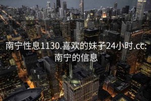 南宁性息1130.喜欢的妹子24小时.cc:南宁的信息