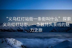 “义乌红灯站街一条街叫什么”探索义乌红灯站街，一条独特风景线的魅力之旅