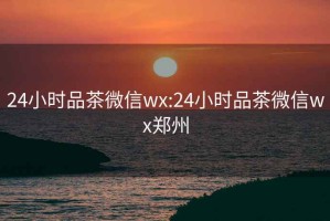 24小时品茶微信wx:24小时品茶微信wx郑州