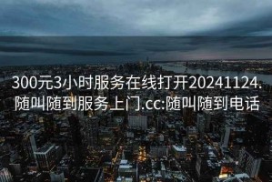 300元3小时服务在线打开20241124.随叫随到服务上门.cc:随叫随到电话