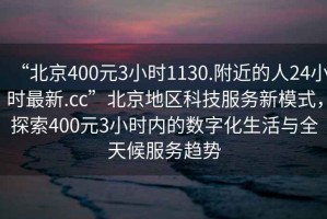 “北京400元3小时1130.附近的人24小时最新.cc”北京地区科技服务新模式，探索400元3小时内的数字化生活与全天候服务趋势