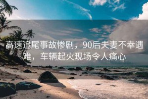 高速追尾事故惨剧，90后夫妻不幸遇难，车辆起火现场令人痛心