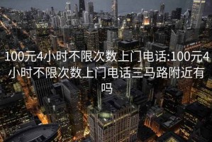 100元4小时不限次数上门电话:100元4小时不限次数上门电话三马路附近有吗